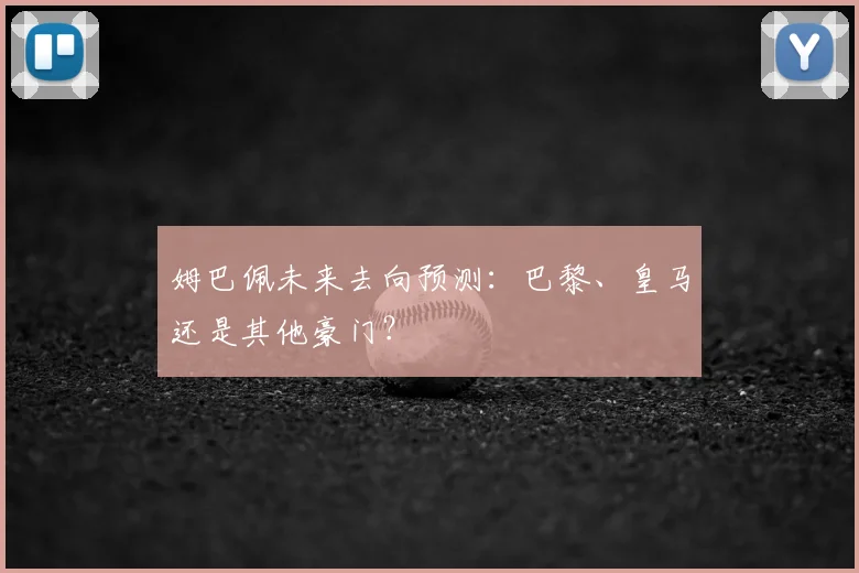 姆巴佩未来去向预测：巴黎、皇马还是其他豪门？