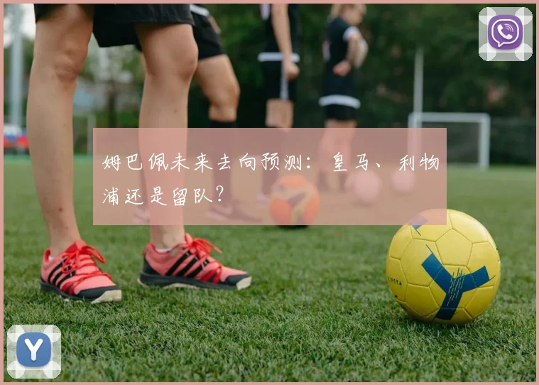 姆巴佩未来去向预测：皇马、利物浦还是留队？