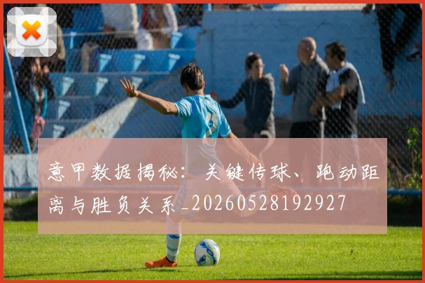 意甲数据揭秘：关键传球、跑动距离与胜负关系_20260528192927