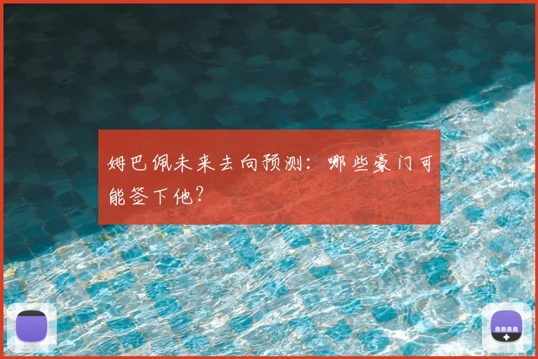 姆巴佩未来去向预测：哪些豪门可能签下他？