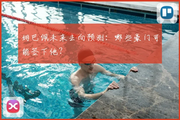 姆巴佩未来去向预测:哪些豪门可能签下他?