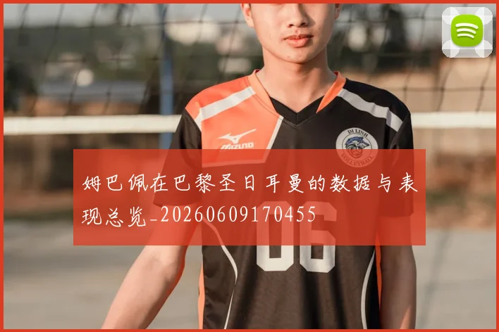 姆巴佩在巴黎圣日耳曼的数据与表现总览_20260609170455
