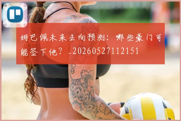 姆巴佩未来去向预测:哪些豪门可能签下他?_20260527112151
