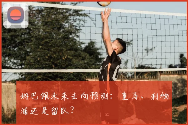 姆巴佩未来去向预测：皇马、利物浦还是留队？