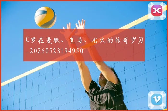 C罗在曼联、皇马、尤文的传奇岁月_20260523194950