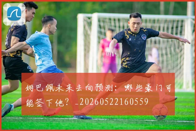 姆巴佩未来去向预测：哪些豪门可能签下他？_20260522160559